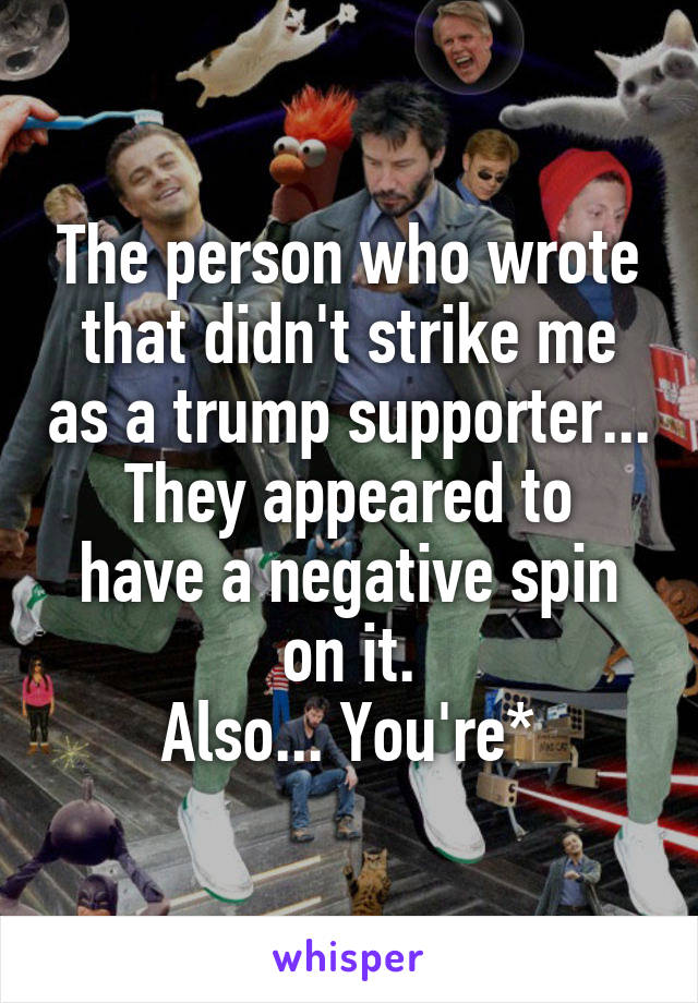 The person who wrote that didn't strike me as a trump supporter...
They appeared to have a negative spin on it.
Also... You're*