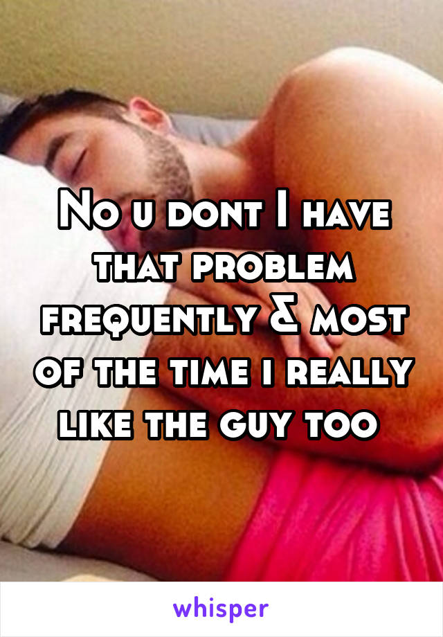 No u dont I have that problem frequently & most of the time i really like the guy too 