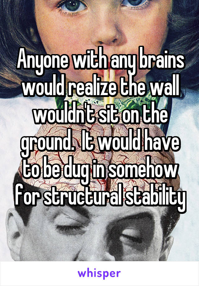 Anyone with any brains would realize the wall wouldn't sit on the ground.  It would have to be dug in somehow for structural stability 