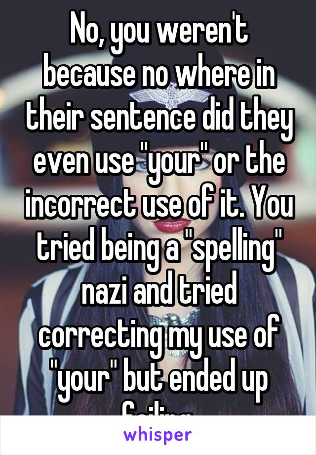 No, you weren't because no where in their sentence did they even use "your" or the incorrect use of it. You tried being a "spelling" nazi and tried correcting my use of "your" but ended up failing.