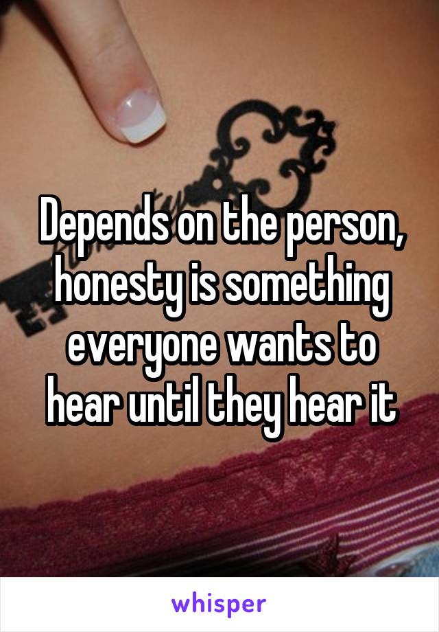 Depends on the person, honesty is something everyone wants to hear until they hear it