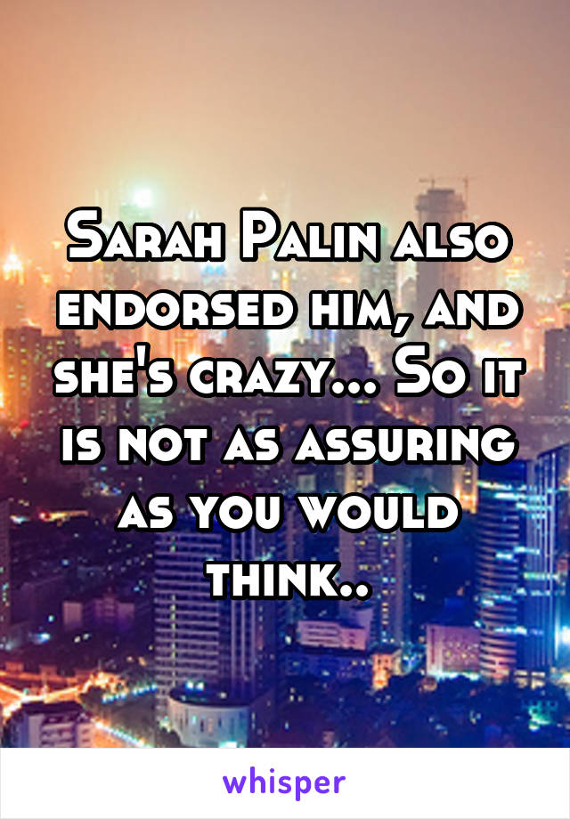 Sarah Palin also endorsed him, and she's crazy... So it is not as assuring as you would think..