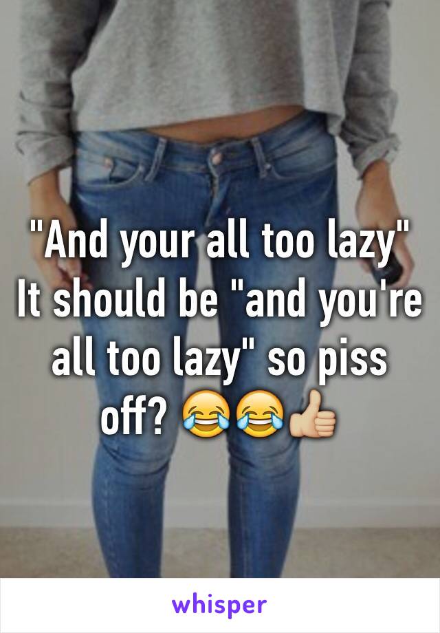 "And your all too lazy"
It should be "and you're all too lazy" so piss off? 😂😂👍🏼