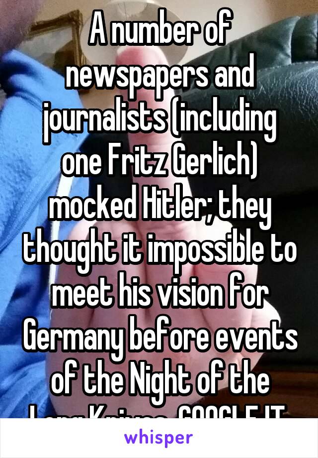 A number of newspapers and journalists (including one Fritz Gerlich) mocked Hitler; they thought it impossible to meet his vision for Germany before events of the Night of the Long Knives. GOOGLE IT.