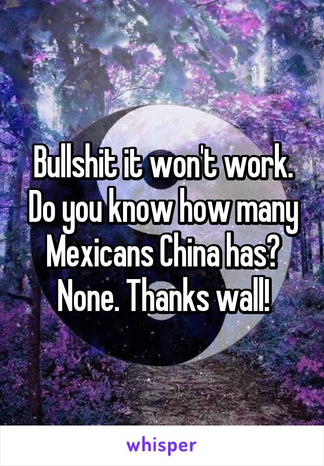Bullshit it won't work. Do you know how many Mexicans China has? None. Thanks wall!