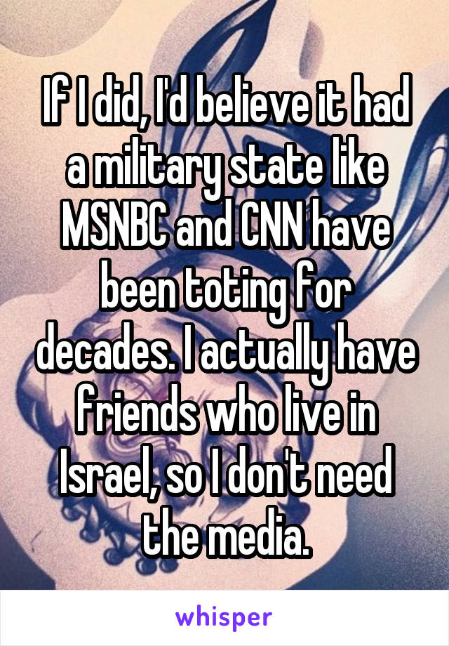 If I did, I'd believe it had a military state like MSNBC and CNN have been toting for decades. I actually have friends who live in Israel, so I don't need the media.