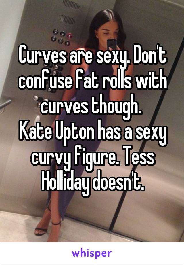 Curves are sexy. Don't confuse fat rolls with curves though. 
Kate Upton has a sexy curvy figure. Tess Holliday doesn't.
