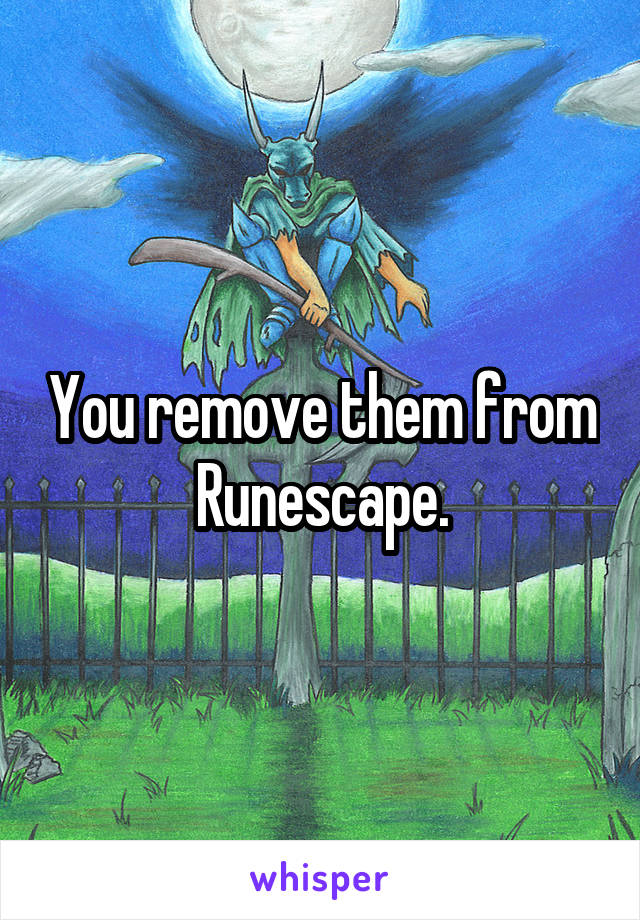 You remove them from Runescape.