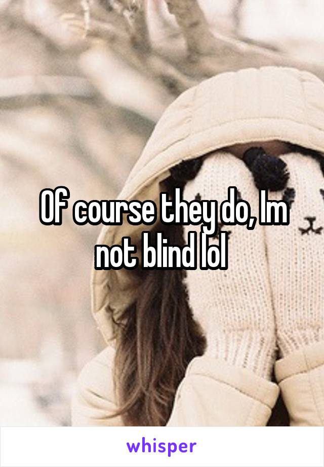 Of course they do, Im not blind lol 