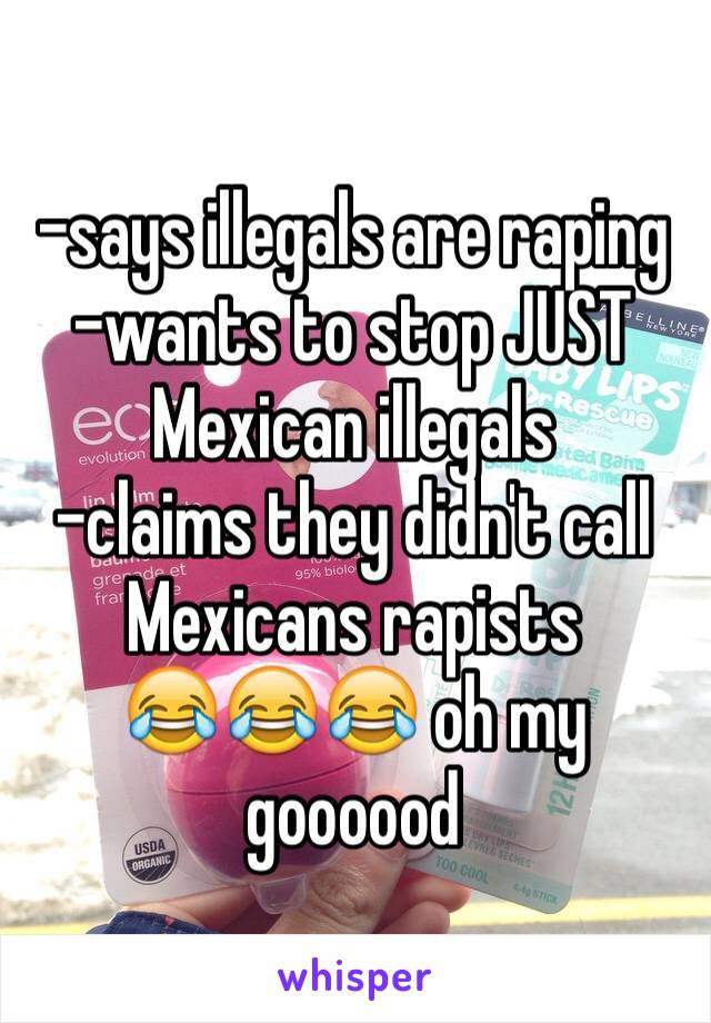 -says illegals are raping
-wants to stop JUST Mexican illegals
-claims they didn't call Mexicans rapists 
😂😂😂 oh my goooood