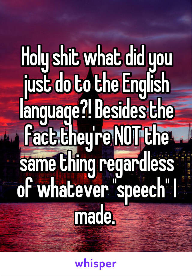 Holy shit what did you just do to the English language?! Besides the fact they're NOT the same thing regardless of whatever "speech" I made. 