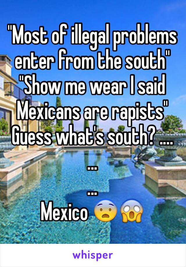 "Most of illegal problems enter from the south"
"Show me wear I said Mexicans are rapists"
Guess what's south? ....
...
...
Mexico 😨😱
