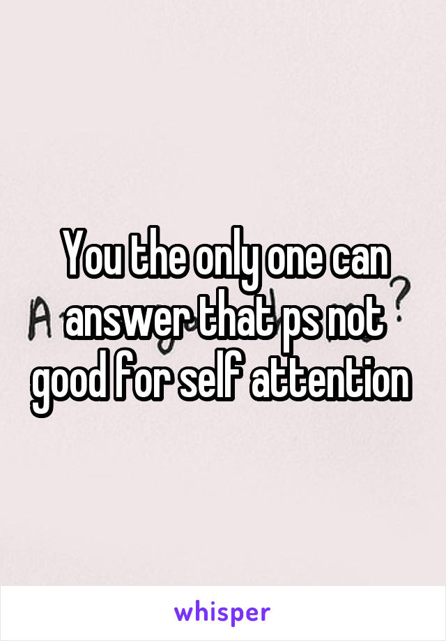 You the only one can answer that ps not good for self attention 