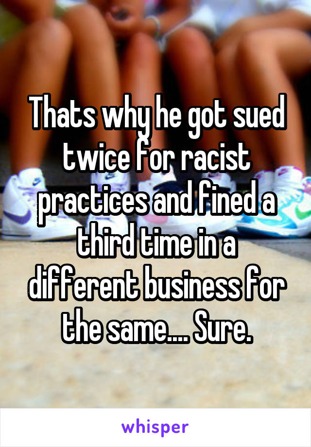 Thats why he got sued twice for racist practices and fined a third time in a different business for the same.... Sure.