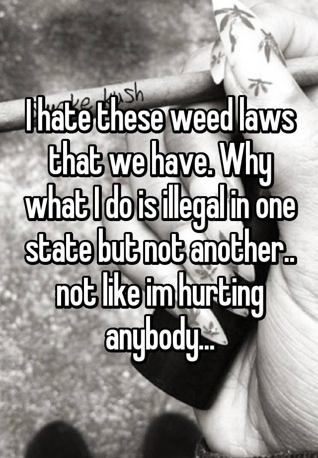 I hate these weed laws that we have. Why what I do is illegal in one state but not another.. not like im hurting anybody...