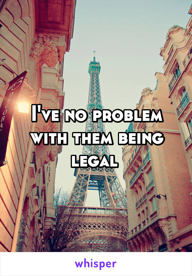 I've no problem with them being legal 