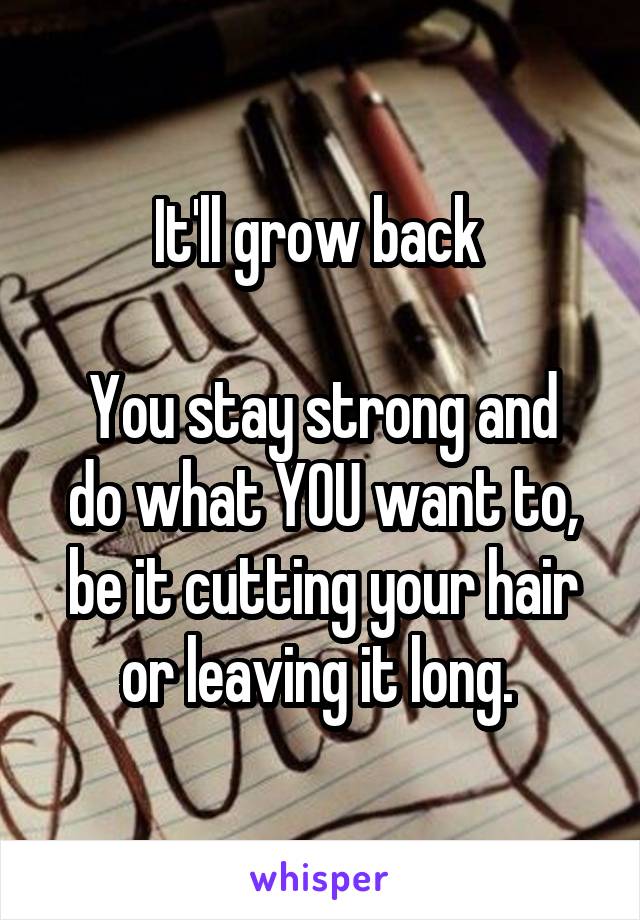 It'll grow back 

You stay strong and do what YOU want to, be it cutting your hair or leaving it long. 