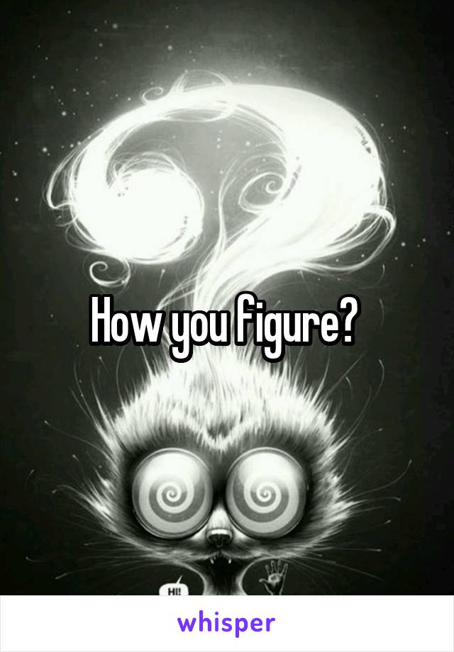 How you figure? 