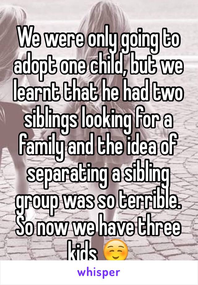 We were only going to adopt one child, but we learnt that he had two siblings looking for a family and the idea of separating a sibling group was so terrible. So now we have three kids ☺️