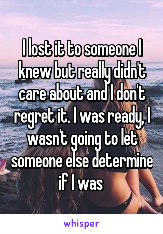 I lost it to someone I knew but really didn't care about and I don't regret it. I was ready, I wasn't going to let someone else determine if I was 