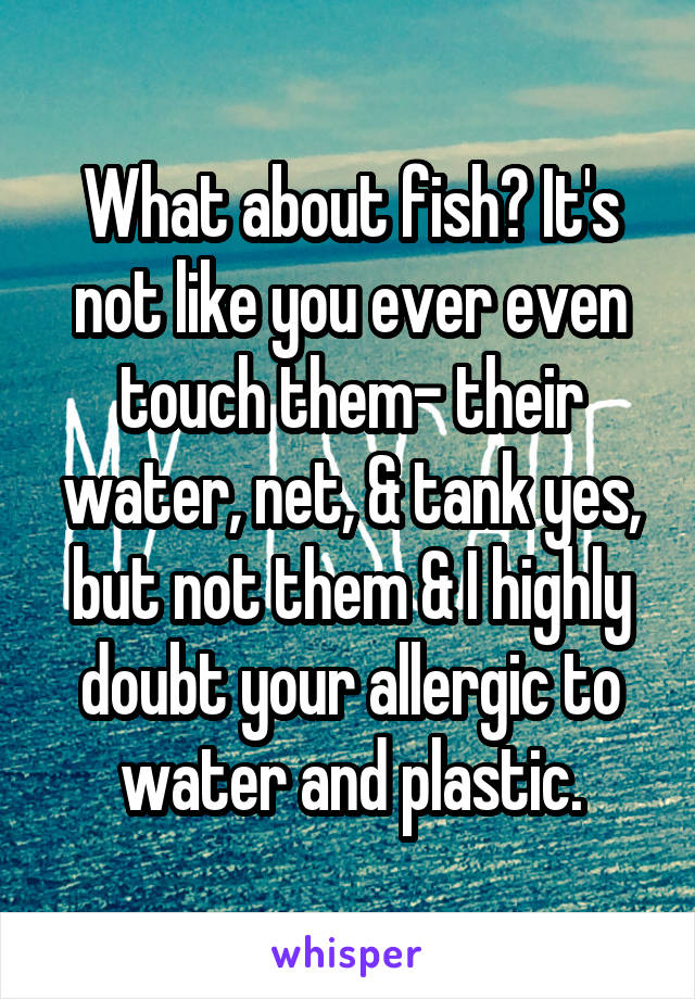 What about fish? It's not like you ever even touch them- their water, net, & tank yes, but not them & I highly doubt your allergic to water and plastic.