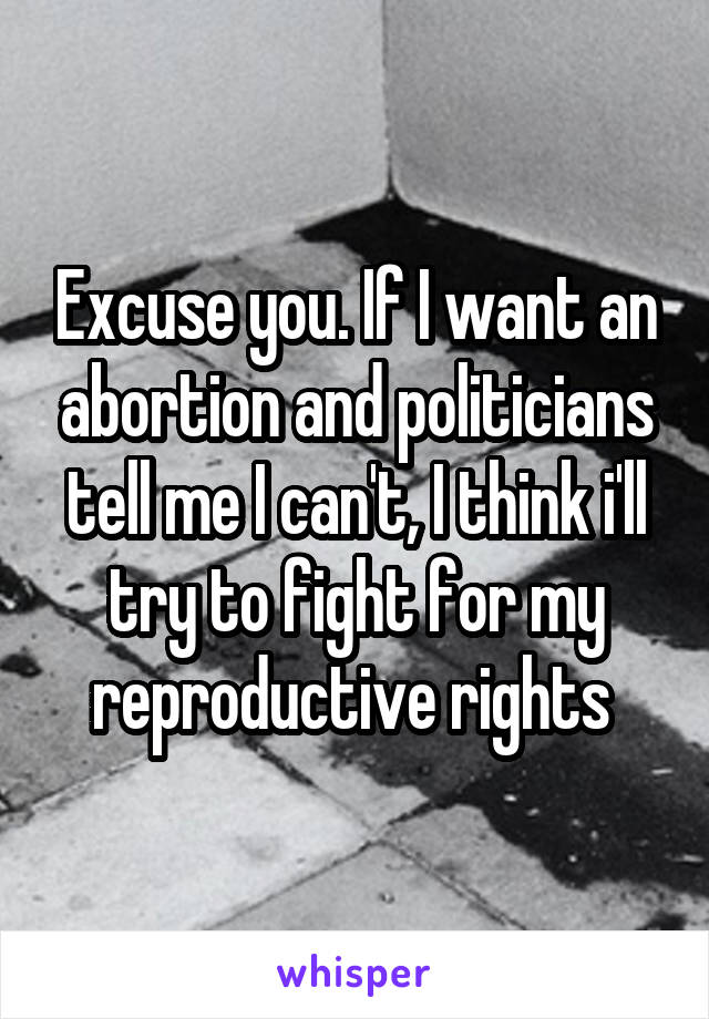 Excuse you. If I want an abortion and politicians tell me I can't, I think i'll try to fight for my reproductive rights 