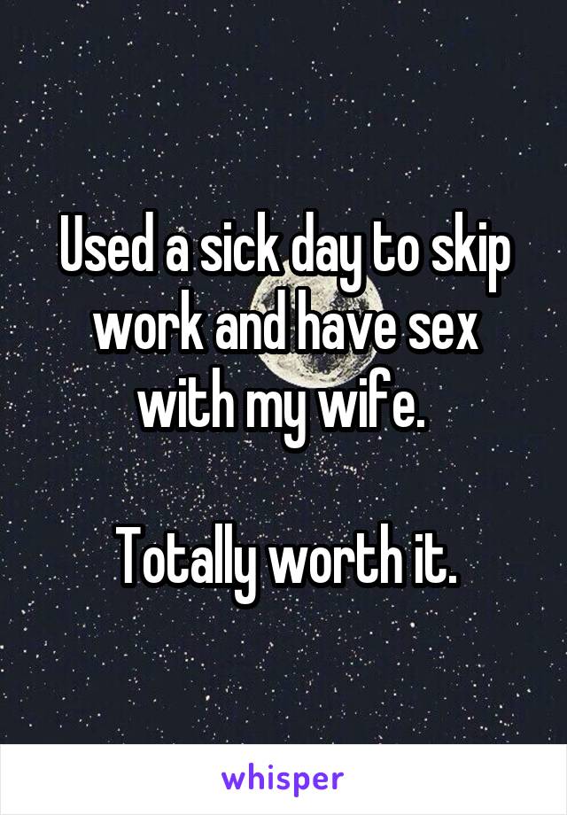 Used a sick day to skip work and have sex with my wife. 

Totally worth it.