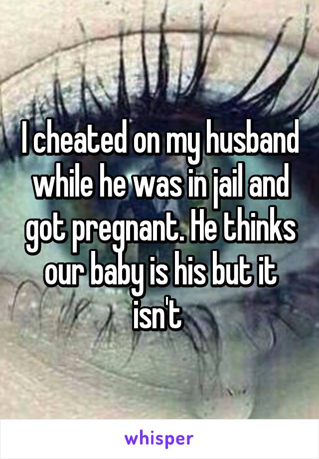 I cheated on my husband while he was in jail and got pregnant. He thinks our baby is his but it isn't 