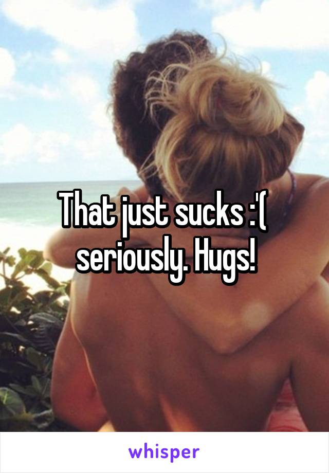 That just sucks :'(  seriously. Hugs!