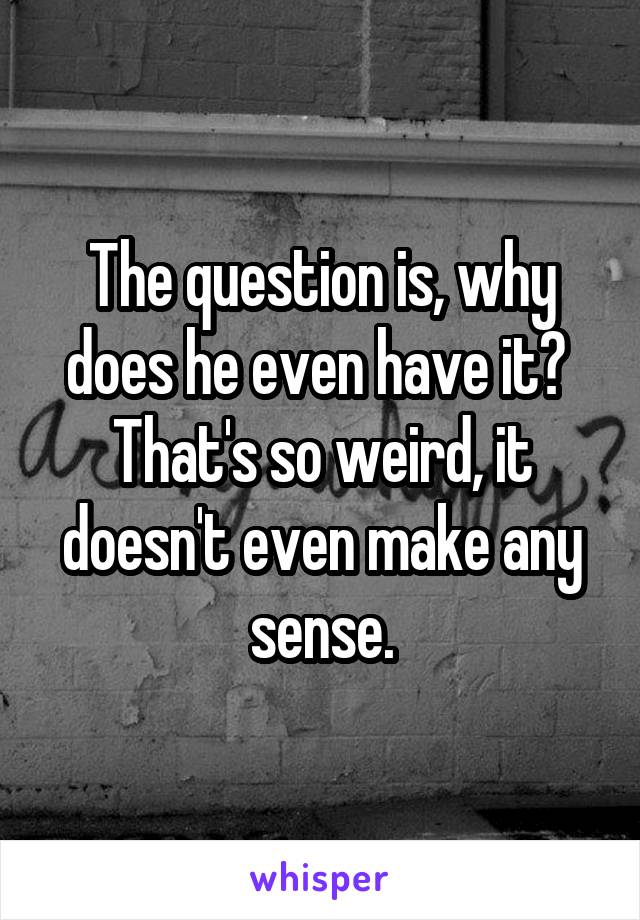 The question is, why does he even have it? 
That's so weird, it doesn't even make any sense.