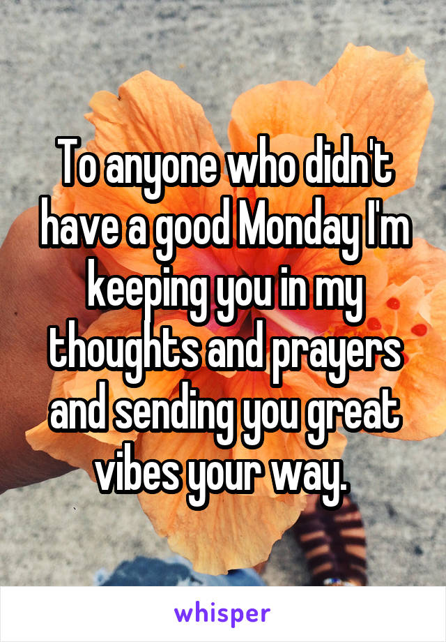 To anyone who didn't have a good Monday I'm keeping you in my thoughts and prayers and sending you great vibes your way. 
