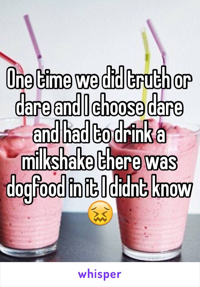 One time we did truth or dare and I choose dare and had to drink a milkshake there was dogfood in it I didnt know 😖