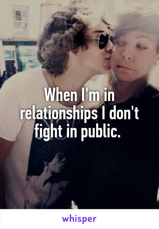 When I'm in relationships I don't fight in public. 