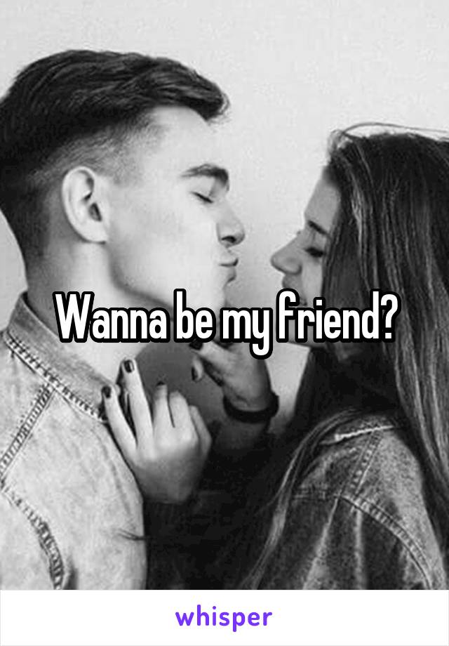 Wanna be my friend?