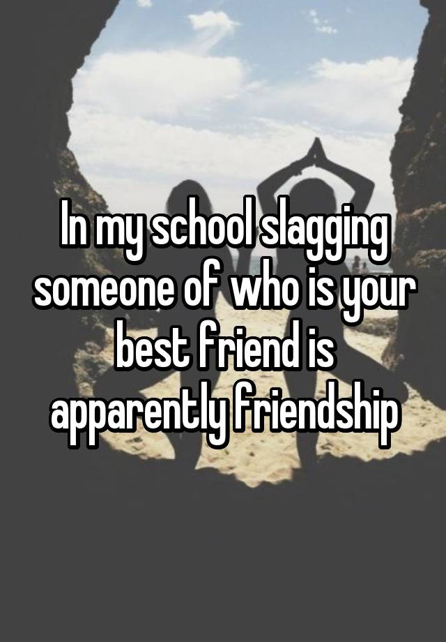 in-my-school-slagging-someone-of-who-is-your-best-friend-is-apparently