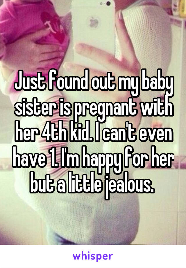 Just found out my baby sister is pregnant with her 4th kid. I can't even have 1. I'm happy for her but a little jealous. 