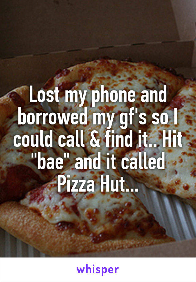 Lost my phone and borrowed my gf's so I could call & find it.. Hit "bae" and it called Pizza Hut...