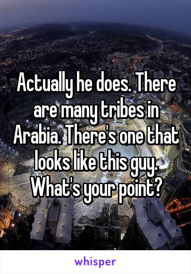 Actually he does. There are many tribes in Arabia. There's one that looks like this guy. What's your point?