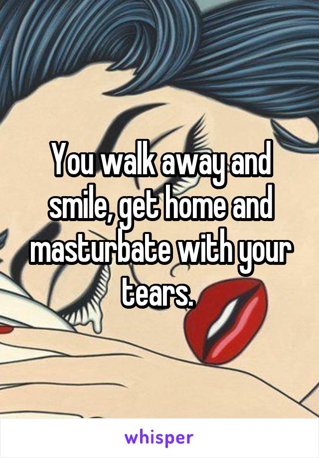 You walk away and smile, get home and masturbate with your tears. 