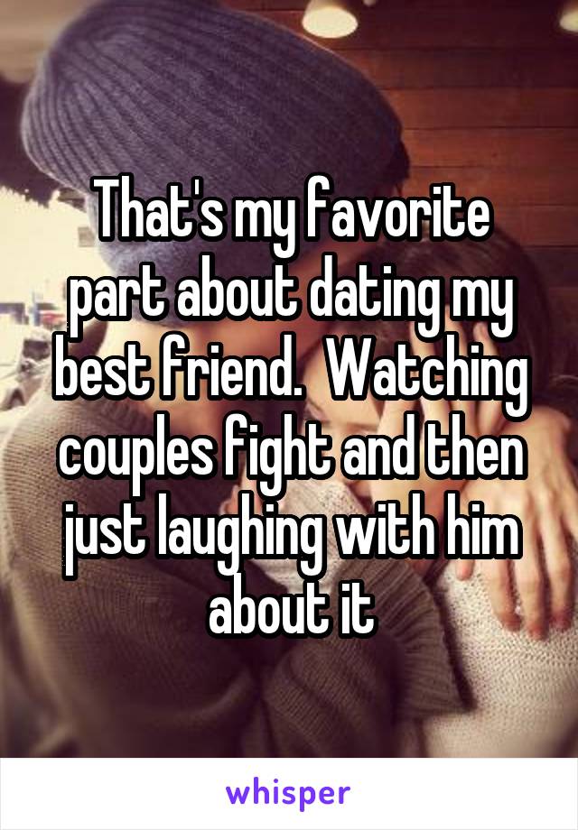 That's my favorite part about dating my best friend.  Watching couples fight and then just laughing with him about it