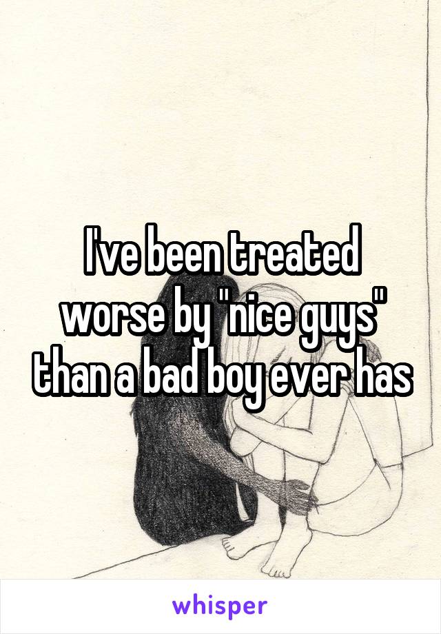 I've been treated worse by "nice guys" than a bad boy ever has