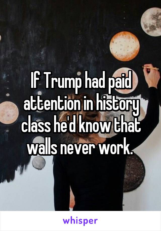 If Trump had paid attention in history class he'd know that walls never work. 