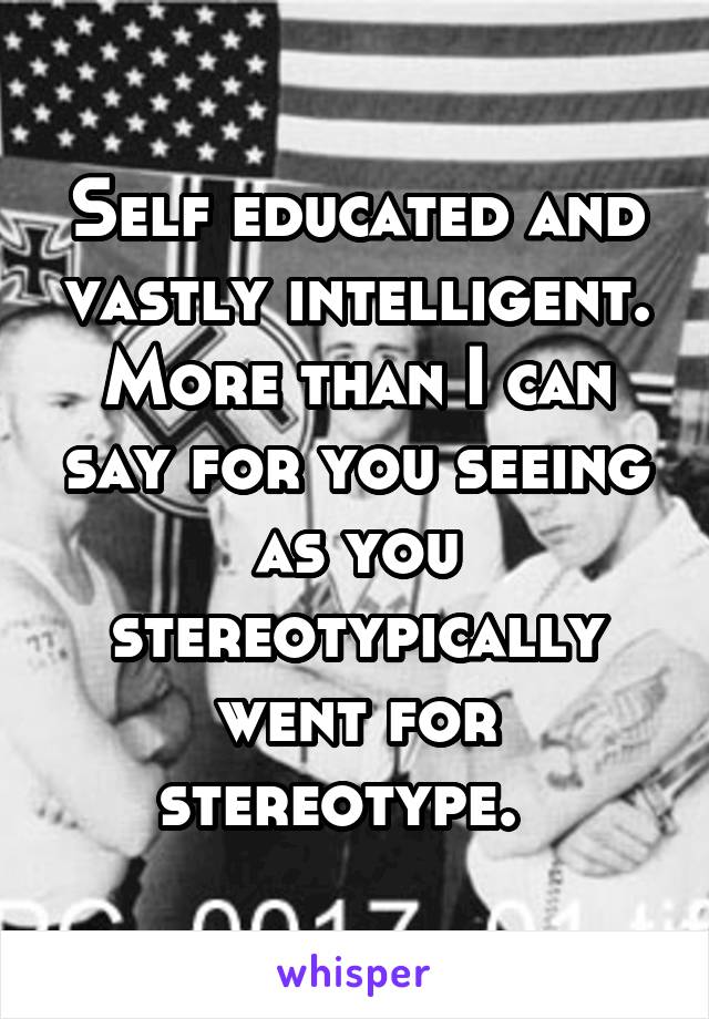 Self educated and vastly intelligent. More than I can say for you seeing as you stereotypically went for stereotype.  