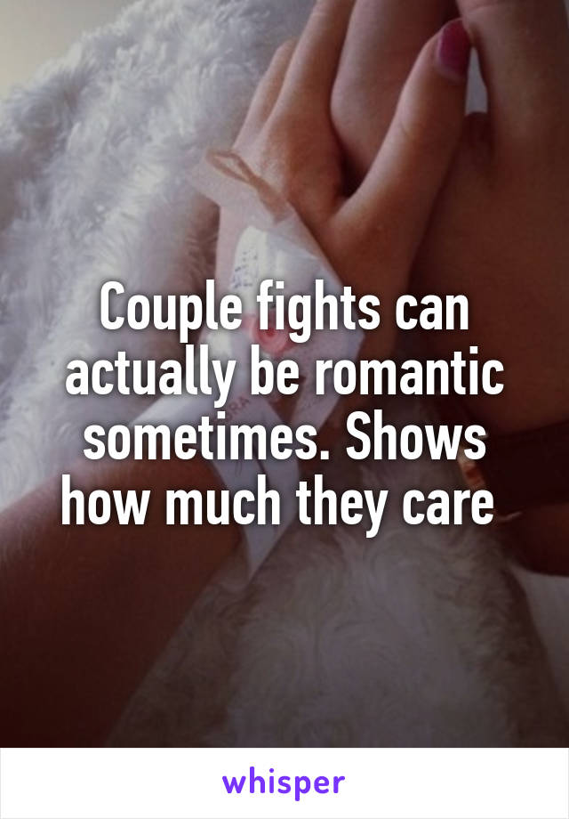 Couple fights can actually be romantic sometimes. Shows how much they care 