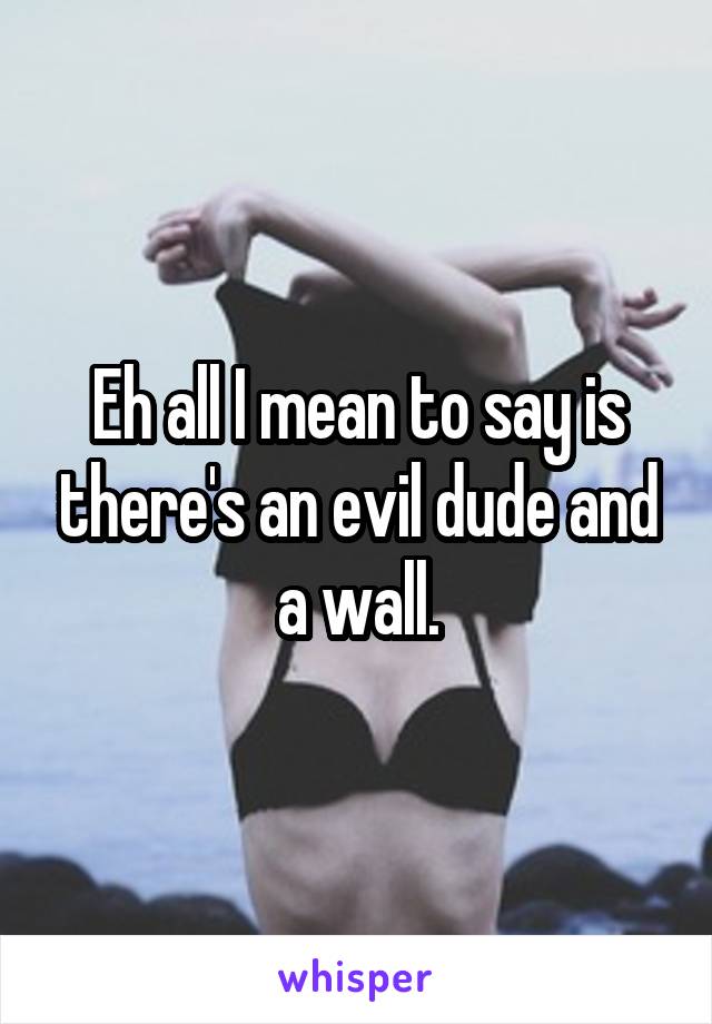 Eh all I mean to say is there's an evil dude and a wall.