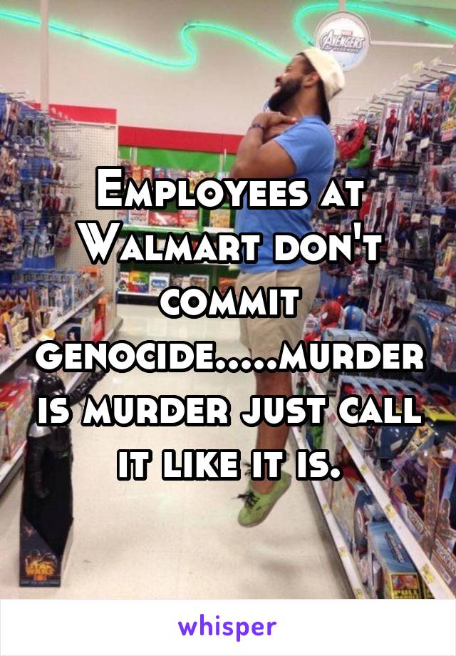 Employees at Walmart don't commit genocide.....murder is murder just call it like it is.