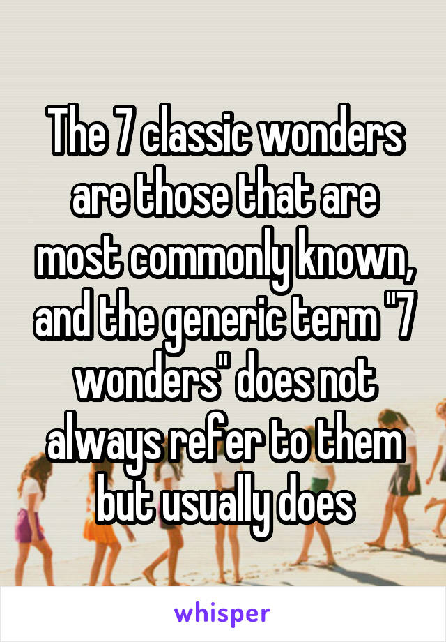 The 7 classic wonders are those that are most commonly known, and the generic term "7 wonders" does not always refer to them but usually does