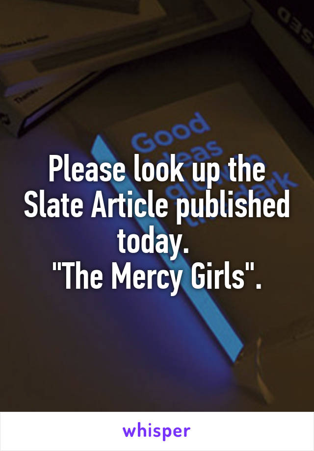 Please look up the Slate Article published today. 
"The Mercy Girls".