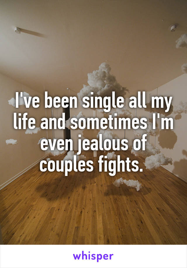 I've been single all my life and sometimes I'm even jealous of couples fights. 