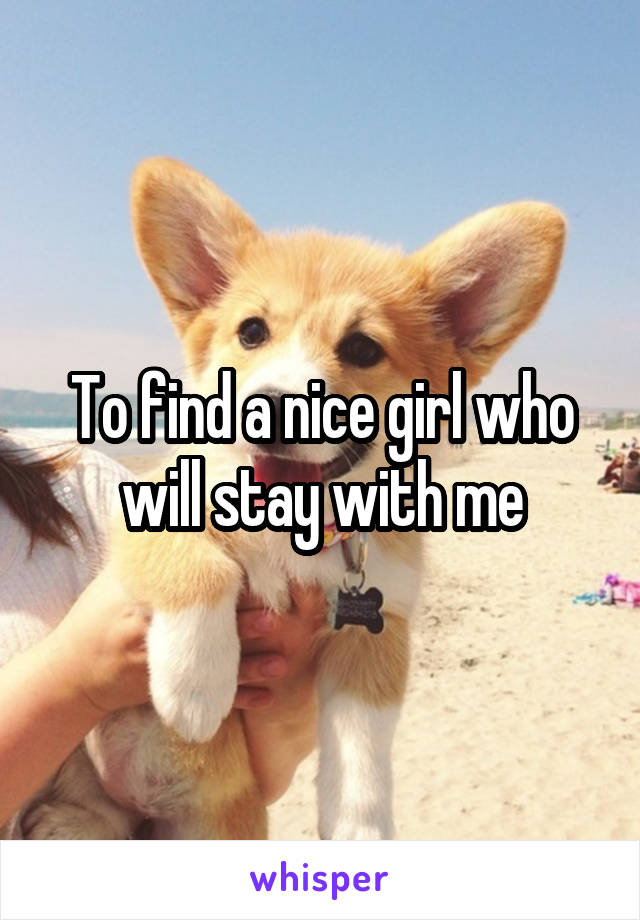 To find a nice girl who will stay with me